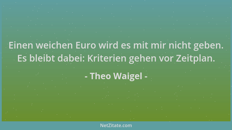 Theo Waigel - Einen weichen Euro wird es mit mir nicht geben. Es bleibt dabei: Kriterien gehen vor Zeitplan....