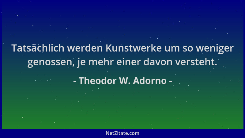 Theodor W. Adorno - Tatsächlich werden Kunstwerke um so weniger genossen, je mehr einer davon versteht....
