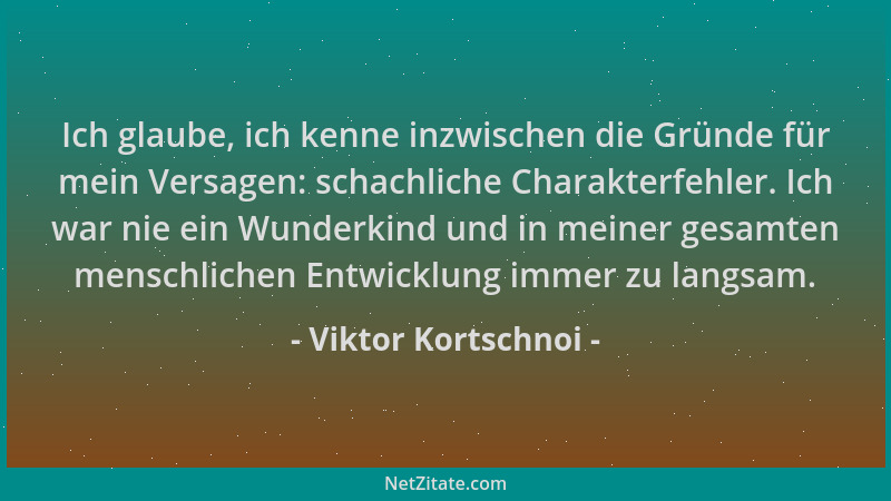 Viktor Kortschnoi - Ich glaube, ich kenne inzwischen die Gründe für mein Versagen: schachliche Charakterfehler. Ich war nie...