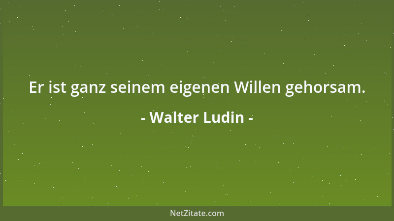 Walter Ludin - Er ist ganz seinem eigenen Willen gehorsam....