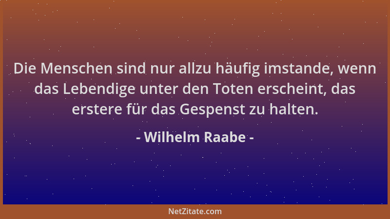 Wilhelm Raabe - Die Menschen sind nur allzu häufig imstande, wenn das Lebendige unter den Toten erscheint, das erstere für...
