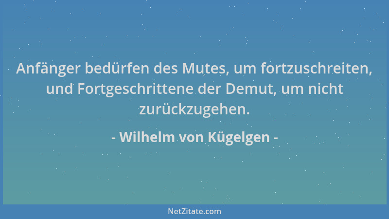 Wilhelm von Kügelgen - Anfänger bedürfen des Mutes, um fortzuschreiten, und Fortgeschrittene der Demut, um nicht zurückzuge...