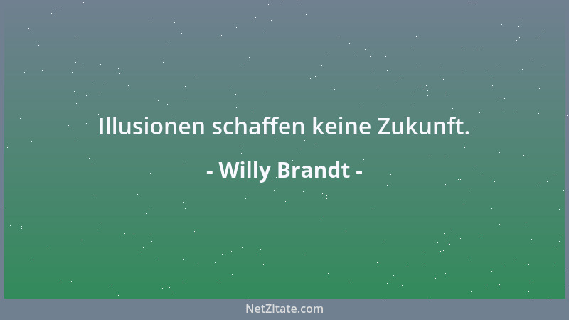 Willy Brandt - Illusionen schaffen keine Zukunft....