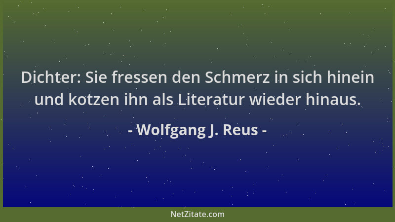 Wolfgang J. Reus - Dichter: Sie fressen den Schmerz in sich hinein und kotzen ihn als Literatur wieder hinaus....