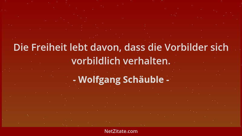 Wolfgang Schäuble - Die Freiheit lebt davon, dass die Vorbilder sich vorbildlich verhalten....