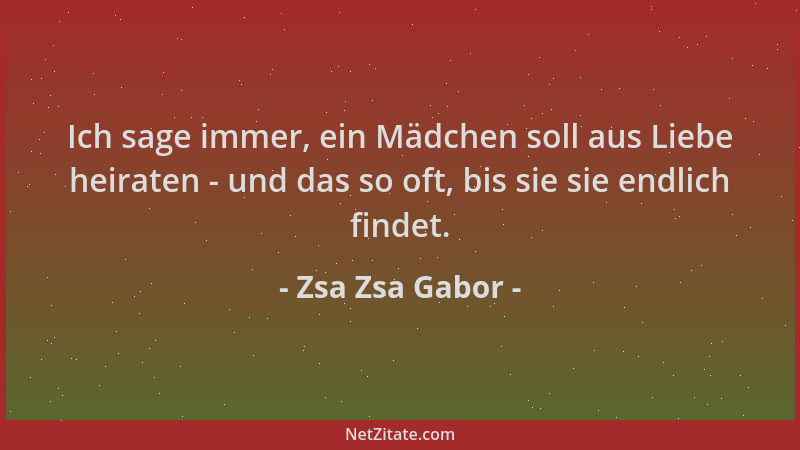 Zsa Zsa Gabor - Ich sage immer, ein Mädchen soll aus Liebe heiraten - und das so oft, bis sie sie endlich findet....