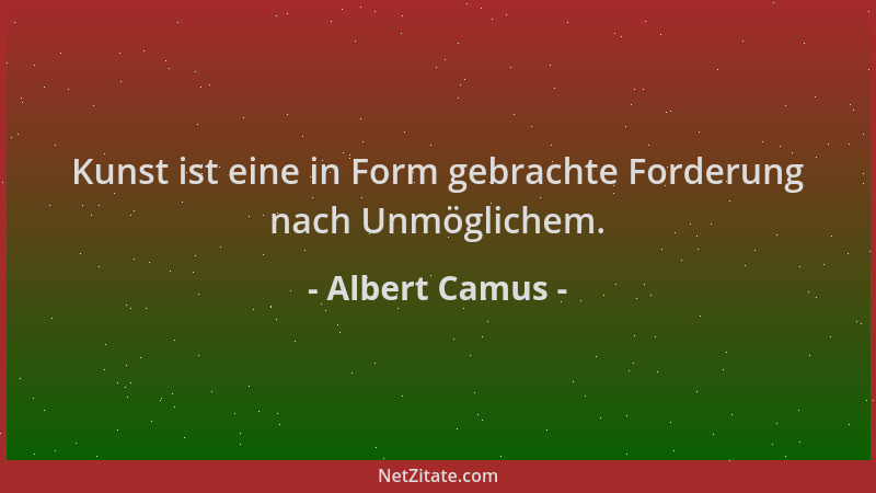 Albert Camus - Kunst ist eine in Form gebrachte Forderung nach Unmöglichem....