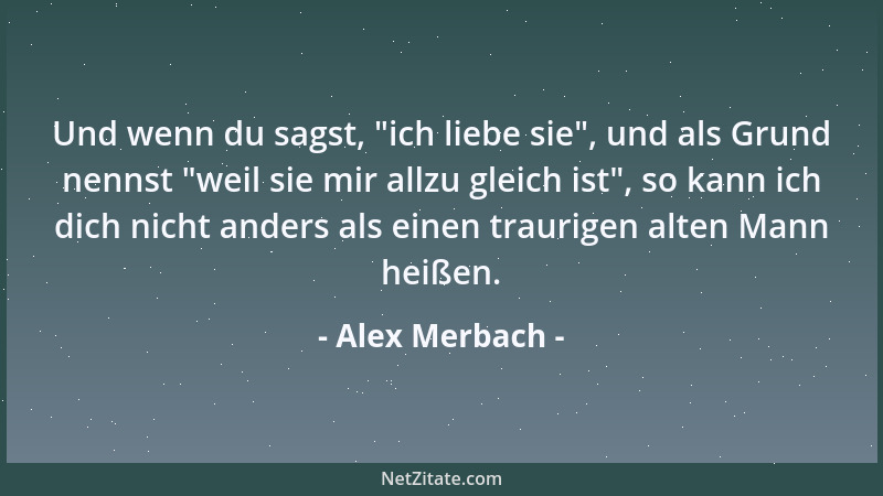 Alex Merbach - Und wenn du sagst,  "ich liebe sie ", und als Grund nennst  "weil sie mir allzu gleich ist ", so kann ich dich n...