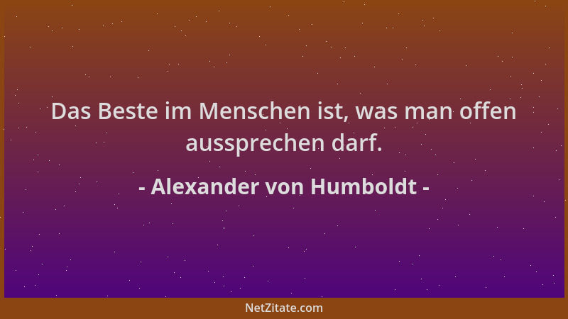 Alexander von Humboldt - Das Beste im Menschen ist, was man offen aussprechen darf....