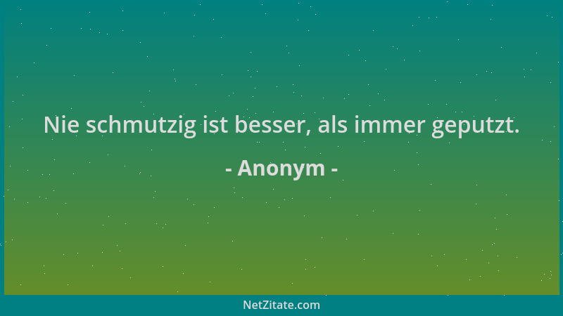 Anonym - Nie schmutzig ist besser, als immer geputzt....