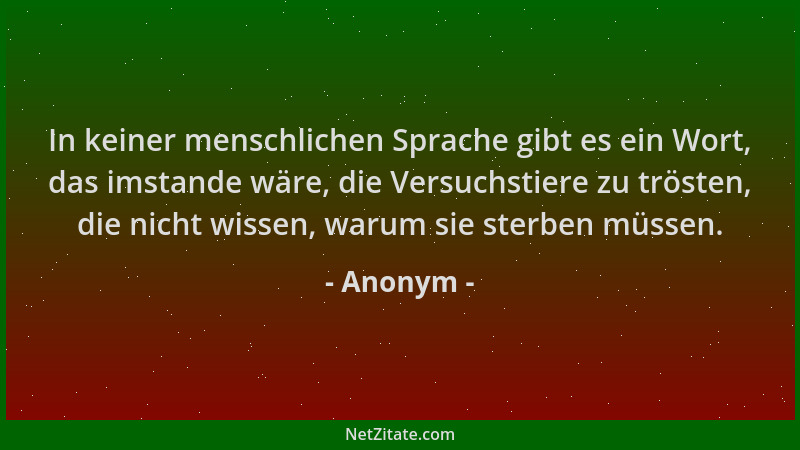 Anonym - In keiner menschlichen Sprache gibt es ein Wort, das imstande wäre, die Versuchstiere zu trösten, die nicht wissen...