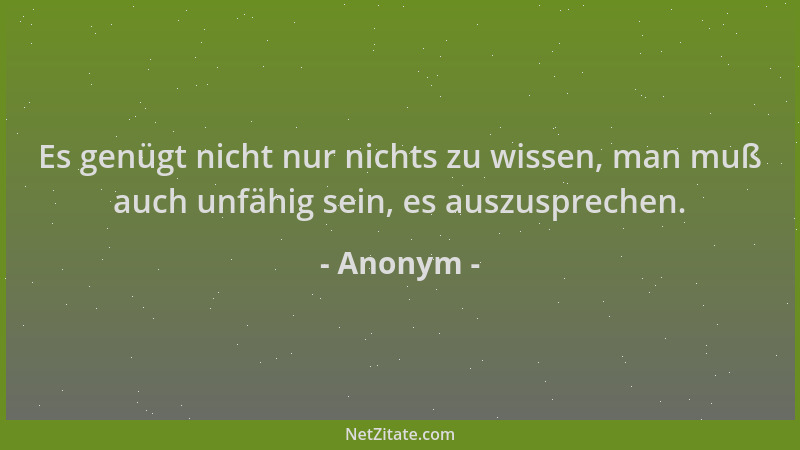 Anonym - Es genügt nicht nur nichts zu wissen, man muß auch unfähig sein, es auszusprechen....