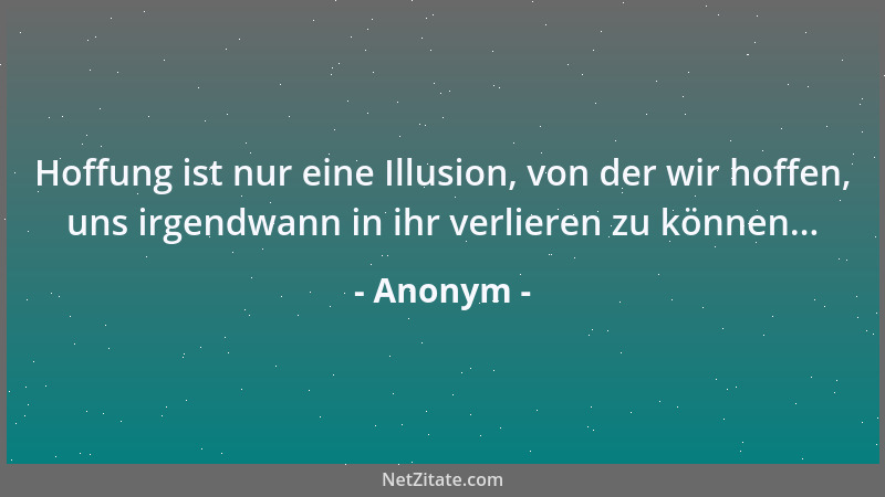 Anonym - Hoffung ist nur eine Illusion, von der wir hoffen, uns irgendwann in ihr verlieren zu können......