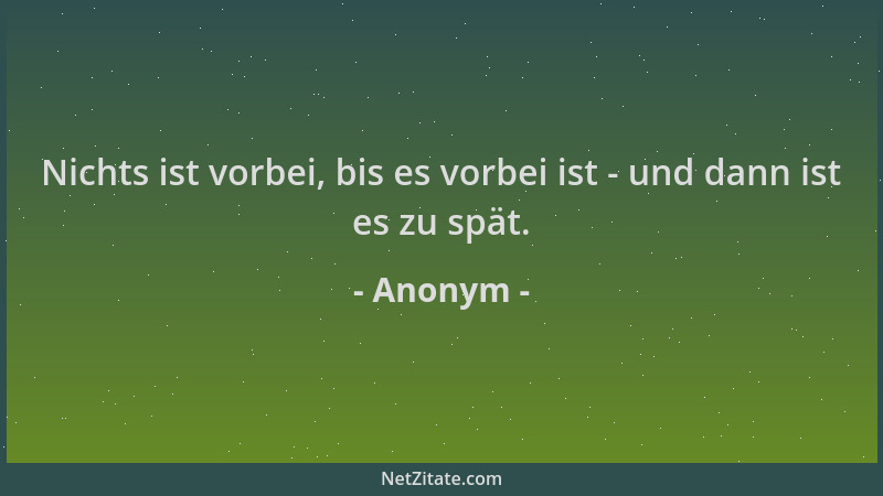 Anonym - Nichts ist vorbei, bis es vorbei ist - und dann ist es zu spät....