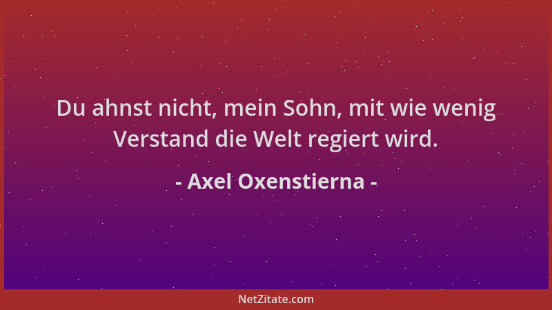 Axel Oxenstierna - Du ahnst nicht, mein Sohn, mit wie wenig Verstand die Welt regiert wird....
