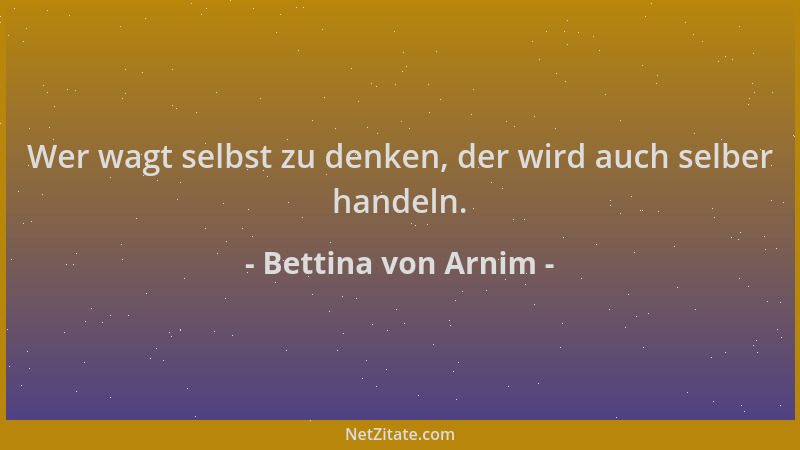 Bettina von Arnim - Wer wagt selbst zu denken, der wird auch selber handeln....