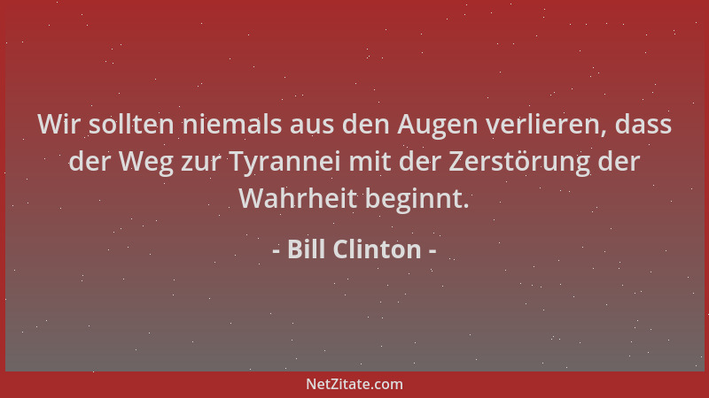 Bill Clinton - Wir sollten niemals aus den Augen verlieren, dass der Weg zur Tyrannei mit der Zerstörung der Wahrheit begin...