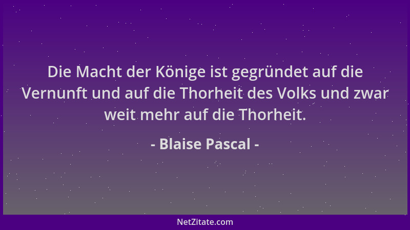 Blaise Pascal - Die Macht der Könige ist gegründet auf die Vernunft und auf die Thorheit des Volks und zwar weit mehr auf d...