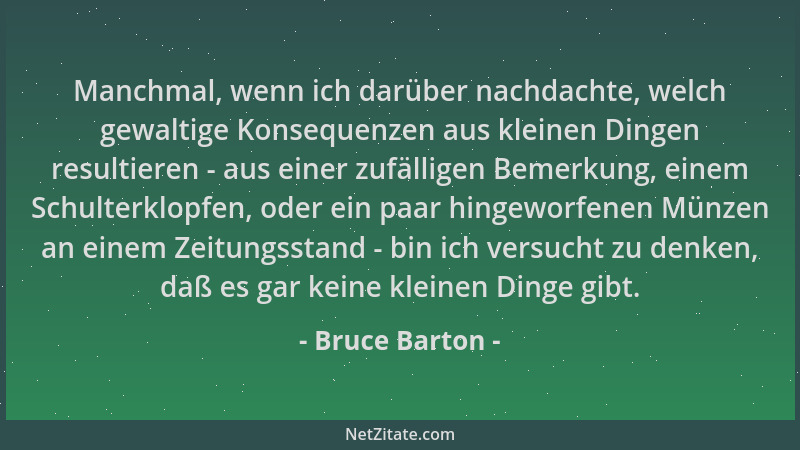 Bruce Barton - Manchmal, wenn ich darüber nachdachte, welch gewaltige Konsequenzen aus kleinen Dingen resultieren - aus ein...