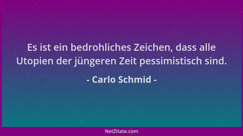 Carlo Schmid - Es ist ein bedrohliches Zeichen, dass alle Utopien der jüngeren Zeit pessimistisch sind....
