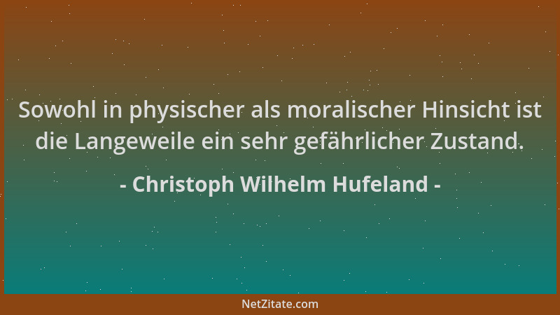 Christoph Wilhelm Hufeland - Sowohl in physischer als moralischer Hinsicht ist die Langeweile ein sehr gefährlicher Zustand...
