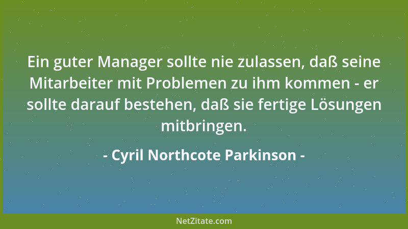 Cyril Northcote Parkinson - Ein guter Manager sollte nie zulassen, daß seine Mitarbeiter mit Problemen zu ihm kommen - er s...