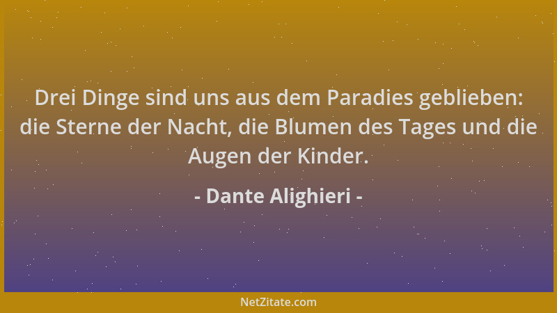 Dante Alighieri - Drei Dinge sind uns aus dem Paradies geblieben: die Sterne der Nacht, die Blumen des Tages und die Augen...