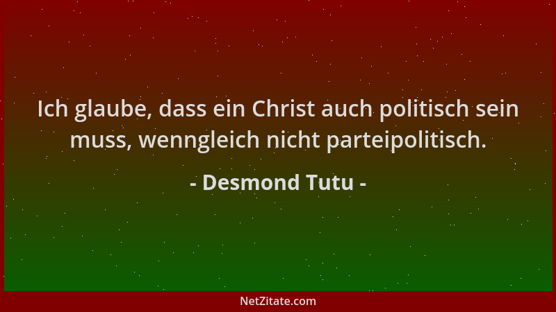 Desmond Tutu - Ich glaube, dass ein Christ auch politisch sein muss, wenngleich nicht parteipolitisch....