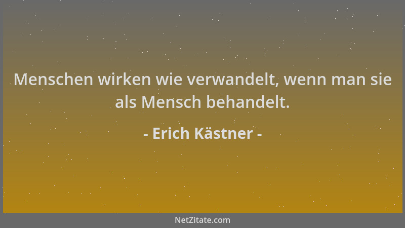Erich Kästner - Menschen wirken wie verwandelt, wenn man sie als Mensch behandelt....