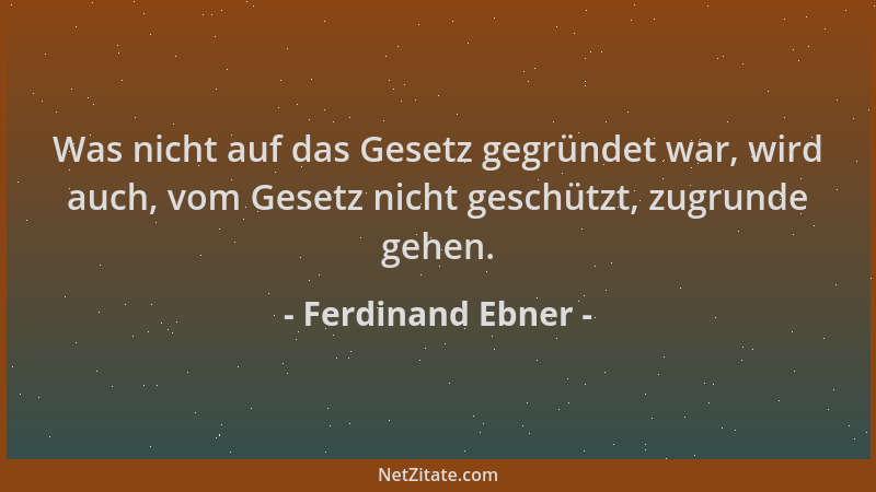Ferdinand Ebner - Was nicht auf das Gesetz gegründet war, wird auch, vom Gesetz nicht geschützt, zugrunde gehen....