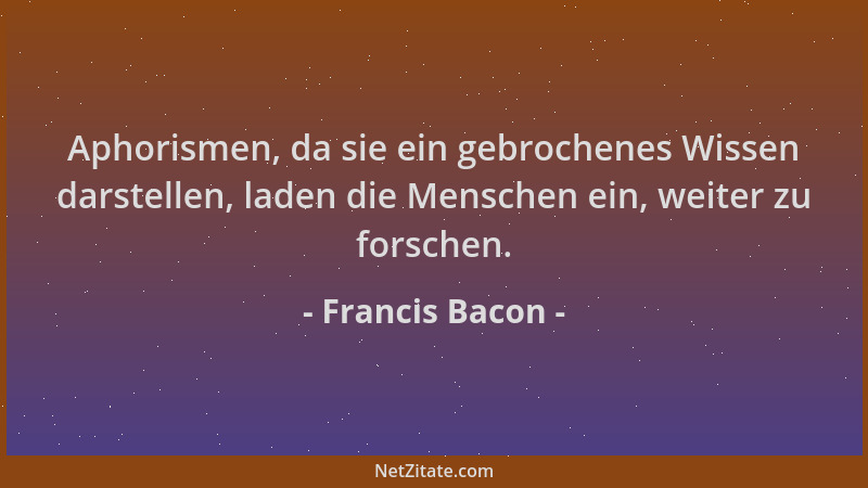 Francis Bacon - Aphorismen, da sie ein gebrochenes Wissen darstellen, laden die Menschen ein, weiter zu forschen....