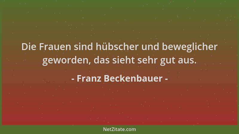 Franz Beckenbauer - Die Frauen sind hübscher und beweglicher geworden, das sieht sehr gut aus....