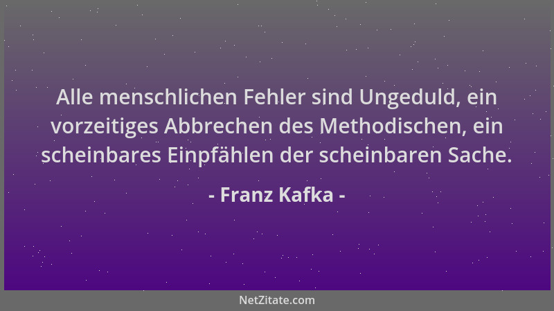 Franz Kafka - Alle menschlichen Fehler sind Ungeduld, ein vorzeitiges Abbrechen des Methodischen, ein scheinbares Einpfähle...