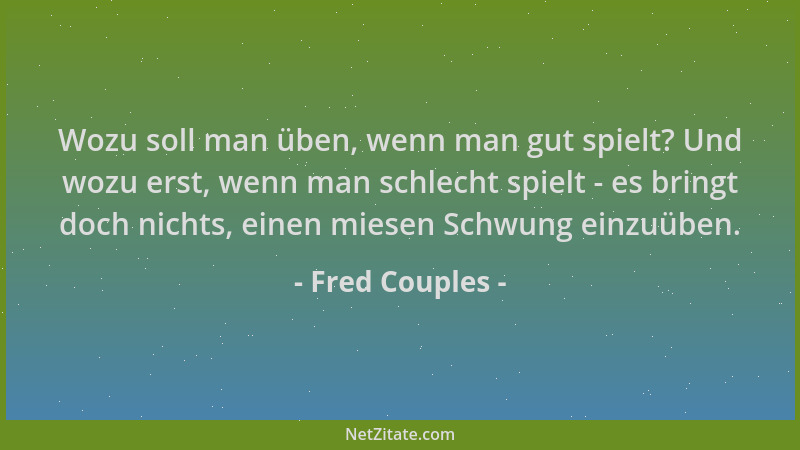Fred Couples - Wozu soll man üben, wenn man gut spielt? Und wozu erst, wenn man schlecht spielt - es bringt doch nichts, ei...