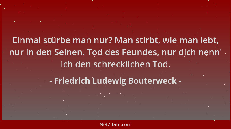 Friedrich Ludewig Bouterweck - Einmal stürbe man nur? Man stirbt, wie man lebt, nur in den Seinen. Tod des Feundes, nur dic...