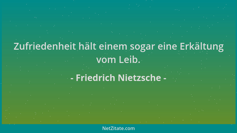 Friedrich Nietzsche - Zufriedenheit hält einem sogar eine Erkältung vom Leib....