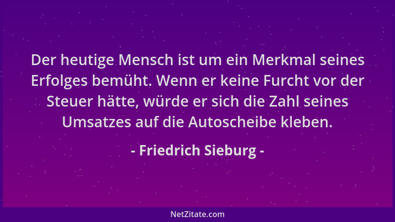 Friedrich Sieburg - Der heutige Mensch ist um ein Merkmal seines Erfolges bemüht. Wenn er keine Furcht vor der Steuer hätte...