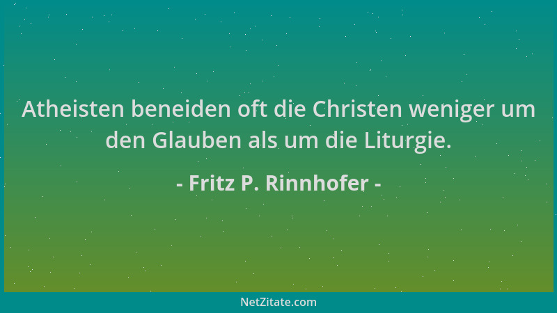 Fritz P. Rinnhofer - Atheisten beneiden oft die Christen weniger um den Glauben als um die Liturgie....