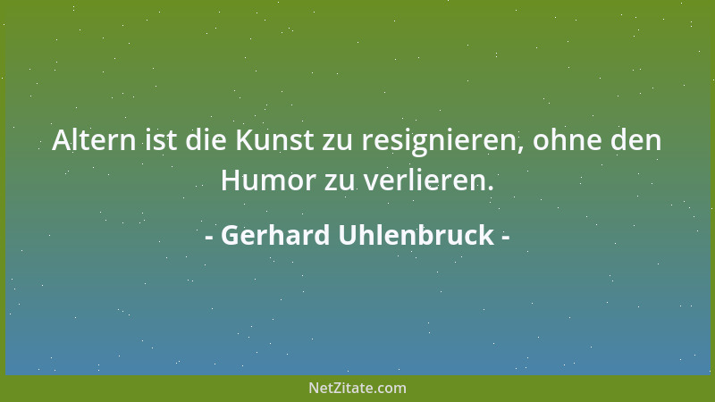 Gerhard Uhlenbruck - Altern ist die Kunst zu resignieren, ohne den Humor zu verlieren....