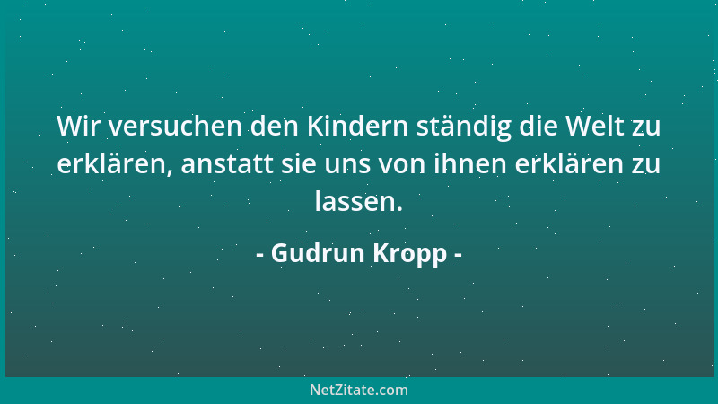 Gudrun Kropp - Wir versuchen den Kindern ständig die Welt zu erklären, anstatt sie uns von ihnen erklären zu lassen....