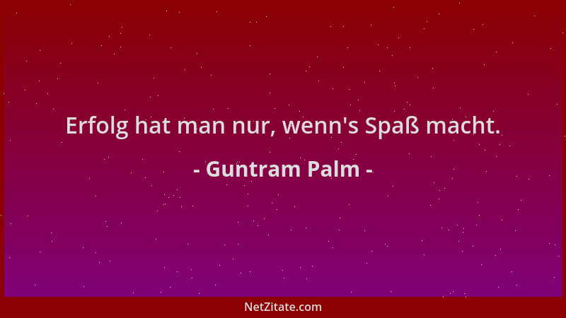 Guntram Palm - Erfolg hat man nur, wenn 's Spaß macht....