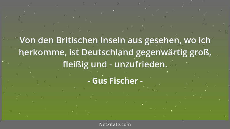 Gus Fischer - Von den Britischen Inseln aus gesehen, wo ich herkomme, ist Deutschland gegenwärtig groß, fleißig und - unzuf...
