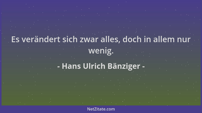 Hans Ulrich Bänziger - Es verändert sich zwar alles, doch in allem nur wenig....