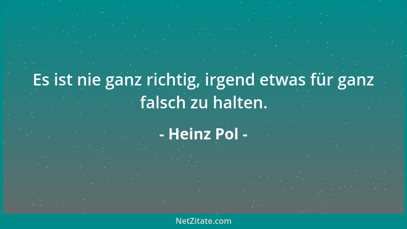 Heinz Pol - Es ist nie ganz richtig, irgend etwas für ganz falsch zu halten....