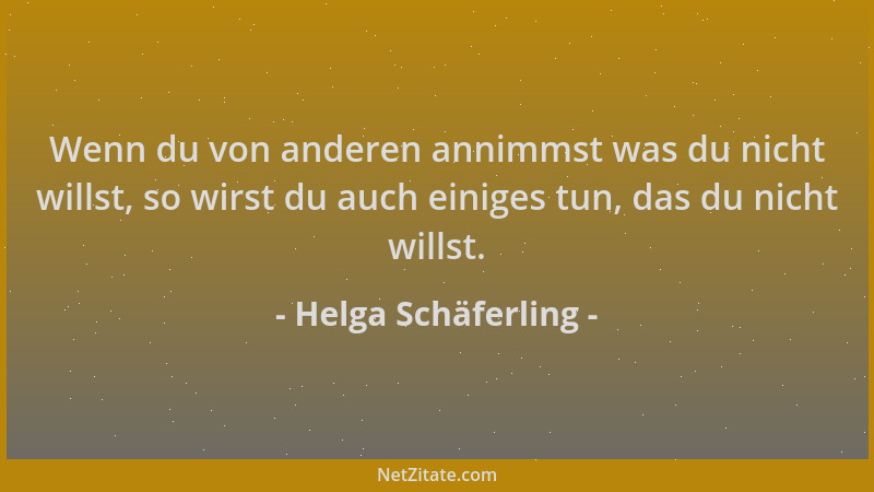 Helga Schäferling - Wenn du von anderen annimmst was du nicht willst, so wirst du auch einiges tun, das du nicht willst....