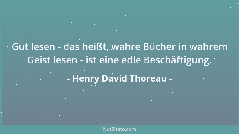 Henry David Thoreau - Gut lesen - das heißt, wahre Bücher in wahrem Geist lesen - ist eine edle Beschäftigung....