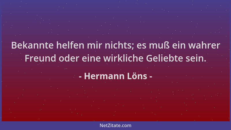 Hermann Löns - Bekannte helfen mir nichts; es muß ein wahrer Freund oder eine wirkliche Geliebte sein....