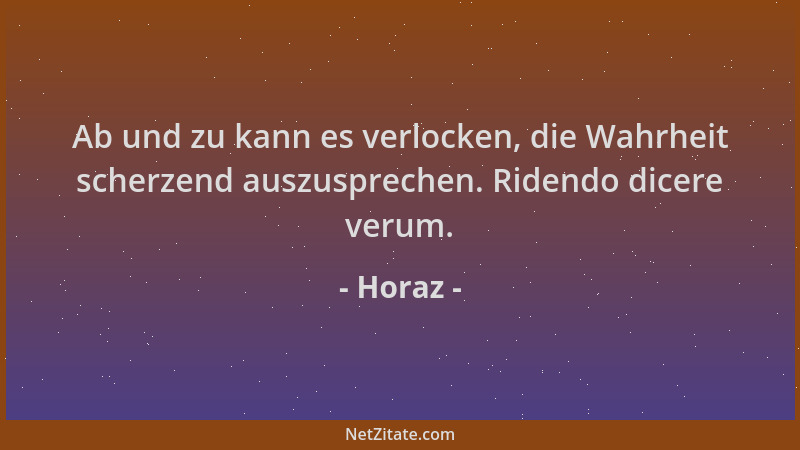 Horaz - Ab und zu kann es verlocken, die Wahrheit scherzend auszusprechen. Ridendo dicere verum....