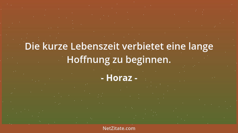 Horaz - Die kurze Lebenszeit verbietet eine lange Hoffnung zu beginnen....