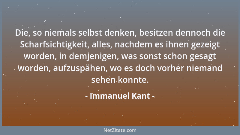 Immanuel Kant - Die, so niemals selbst denken, besitzen dennoch die Scharfsichtigkeit, alles, nachdem es ihnen gezeigt word...